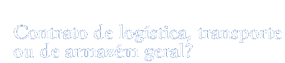 Contrato de logística, transporte ou de armazém geral?