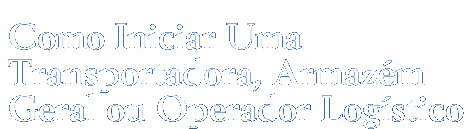 Como iniciar uma Transportadora, Armazém Geral ou Operador Logístico